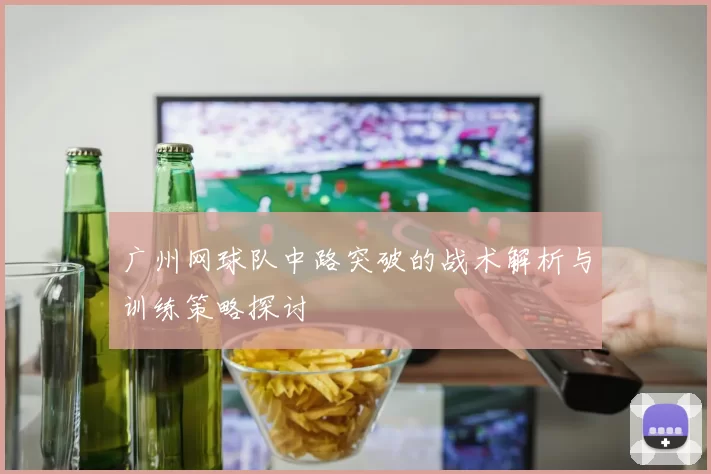 广州网球队中路突破的战术解析与训练策略探讨