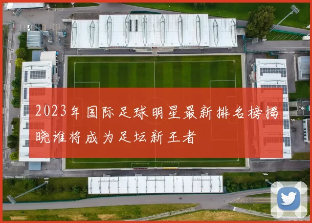 2023年国际足球明星最新排名榜揭晓谁将成为足坛新王者
