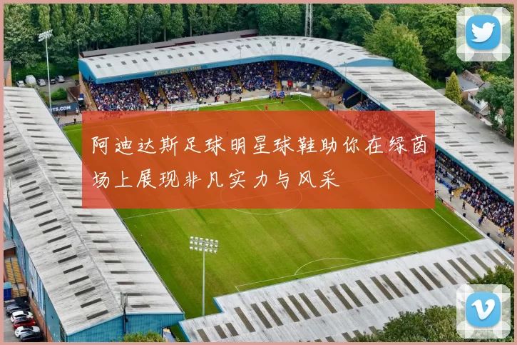 阿迪达斯足球明星球鞋助你在绿茵场上展现非凡实力与风采