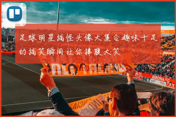 足球明星搞怪头像大集合趣味十足的搞笑瞬间让你捧腹大笑