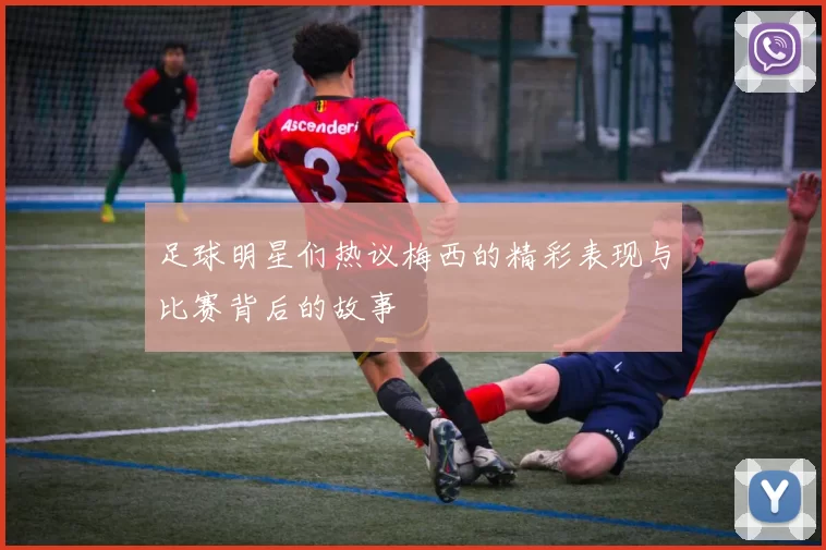 足球明星们热议梅西的精彩表现与比赛背后的故事