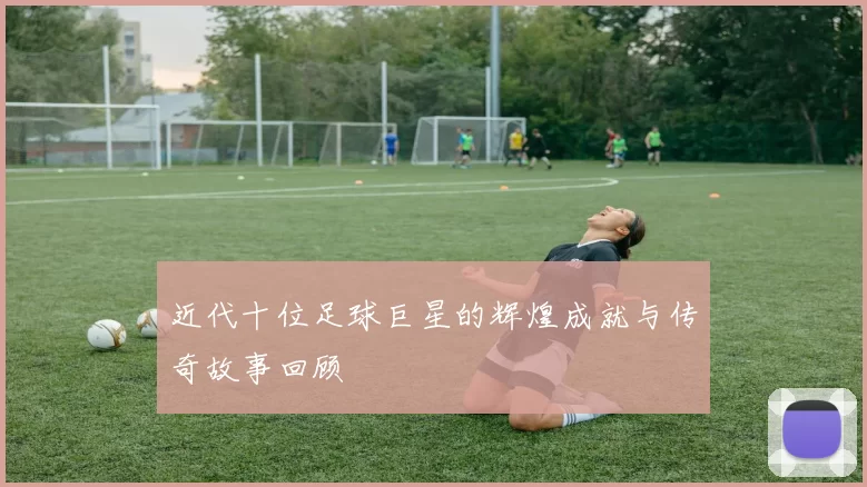 近代十位足球巨星的辉煌成就与传奇故事回顾