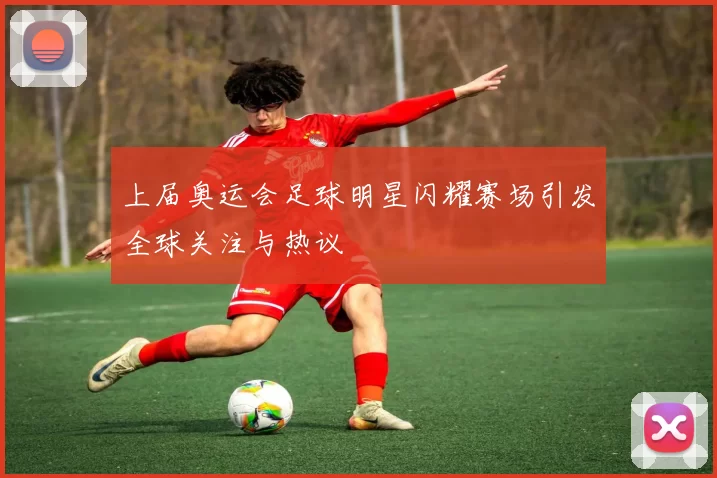 上届奥运会足球明星闪耀赛场引发全球关注与热议