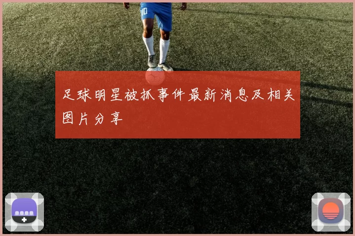 足球明星被抓事件最新消息及相关图片分享