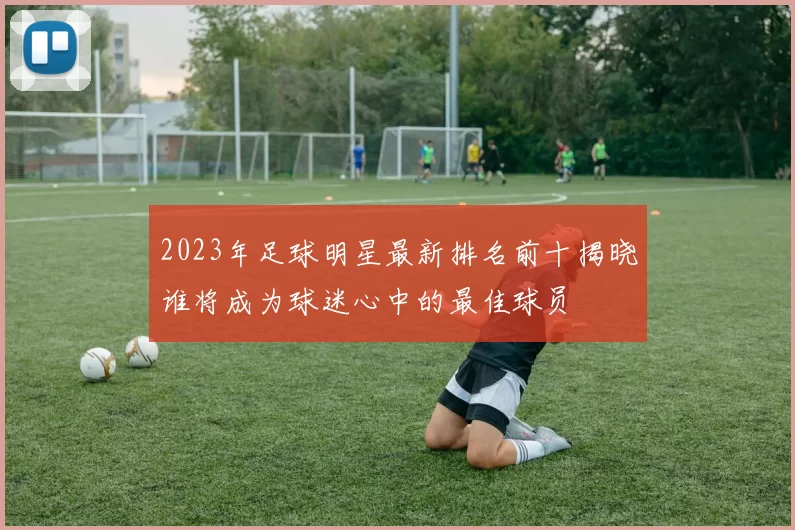 2023年足球明星最新排名前十揭晓谁将成为球迷心中的最佳球员