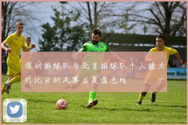 深圳排球队与北京排球队个人能力对比分析及赛后复盘总结