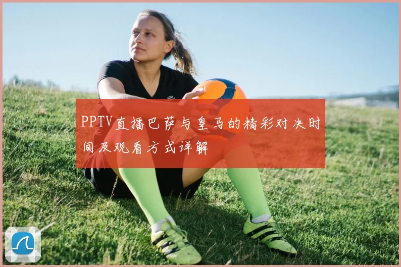 PPTV直播巴萨与皇马的精彩对决时间及观看方式详解