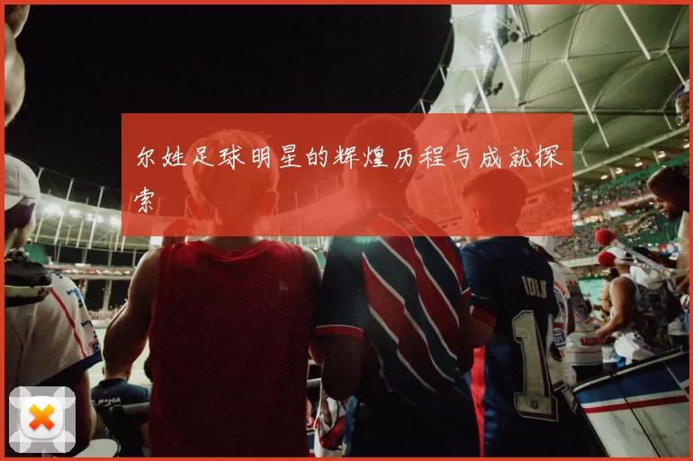 尔姓足球明星的辉煌历程与成就探索