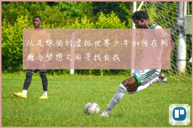 从足球场到虚拟世界少年如何在网瘾与梦想之间寻找自我