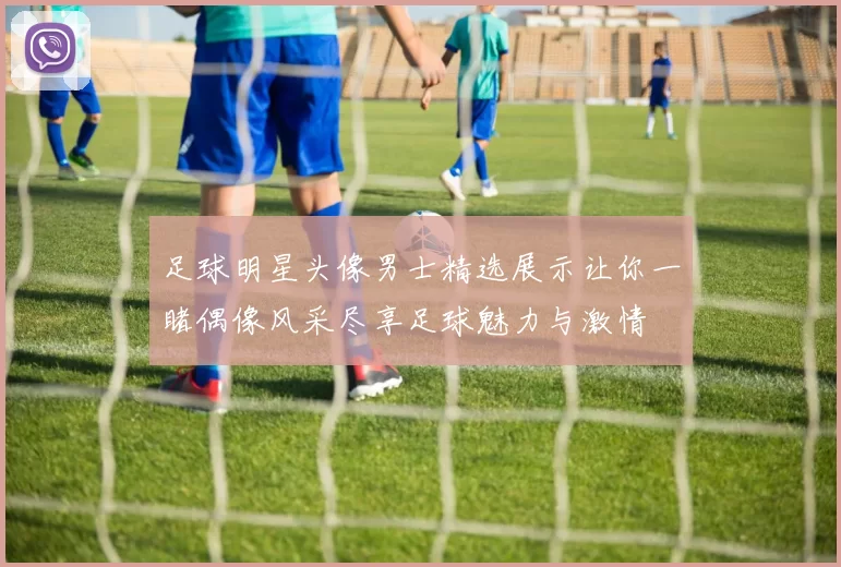 足球明星头像男士精选展示让你一睹偶像风采尽享足球魅力与激情