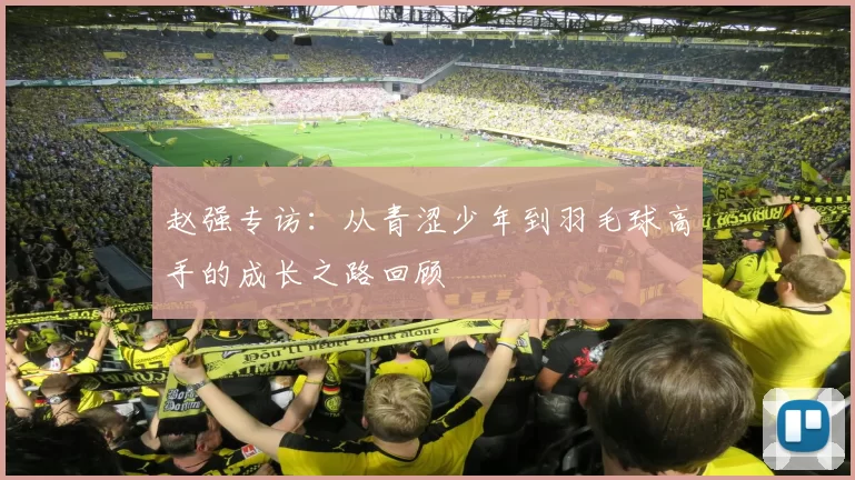 赵强专访：从青涩少年到羽毛球高手的成长之路回顾