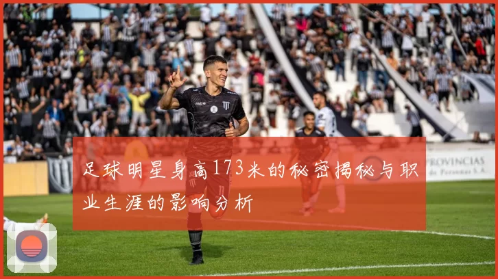 足球明星身高173米的秘密揭秘与职业生涯的影响分析