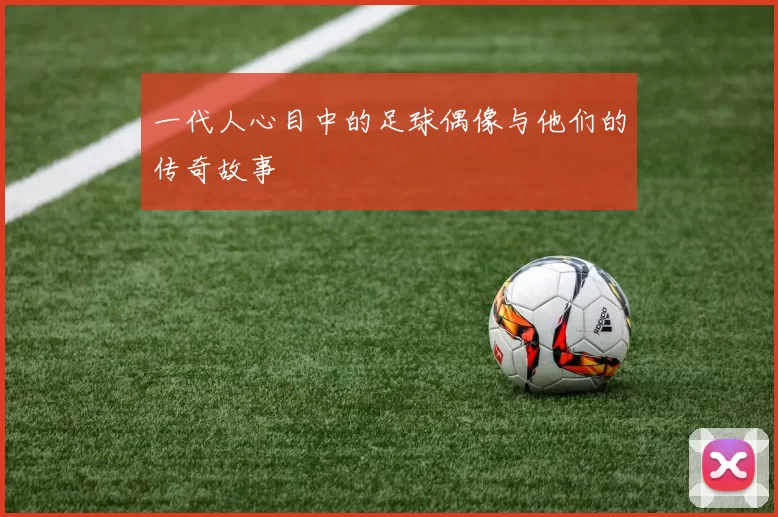 一代人心目中的足球偶像与他们的传奇故事