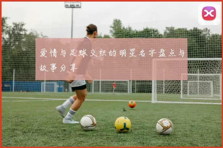 爱情与足球交织的明星名字盘点与故事分享