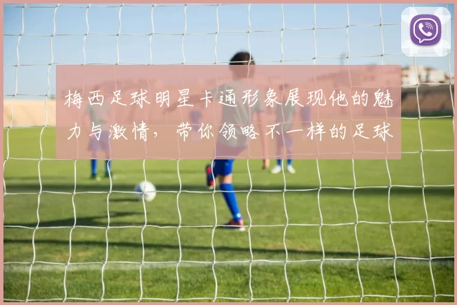 梅西足球明星卡通形象展现他的魅力与激情，带你领略不一样的足球世界
