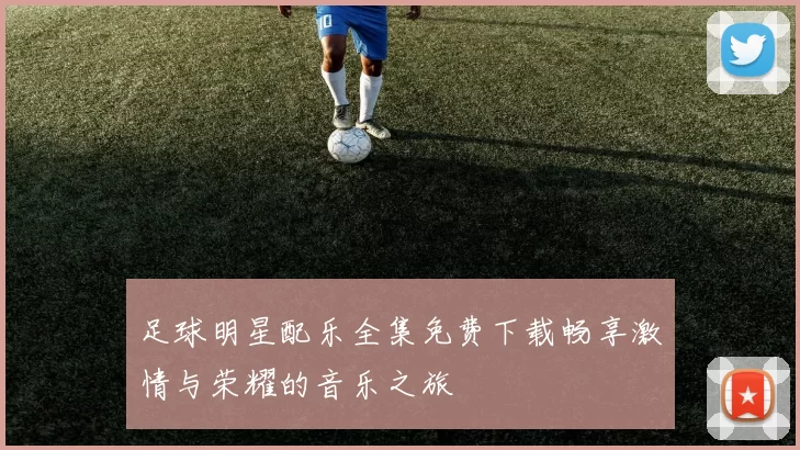 足球明星配乐全集免费下载畅享激情与荣耀的音乐之旅