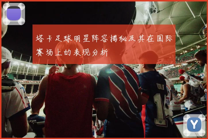 塔卡足球明星阵容揭秘及其在国际赛场上的表现分析